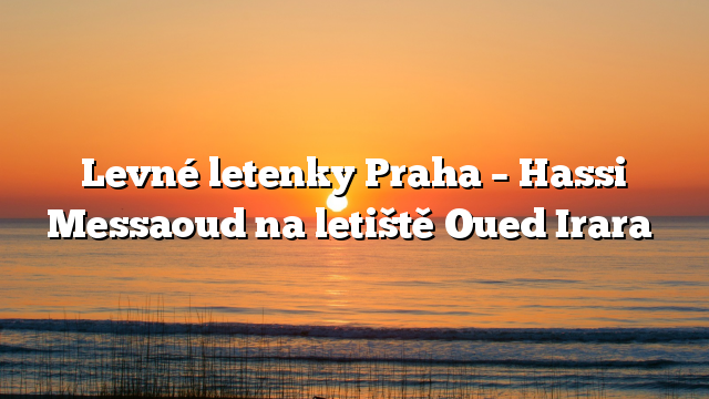 Levné letenky Praha – Hassi Messaoud na letiště Oued Irara