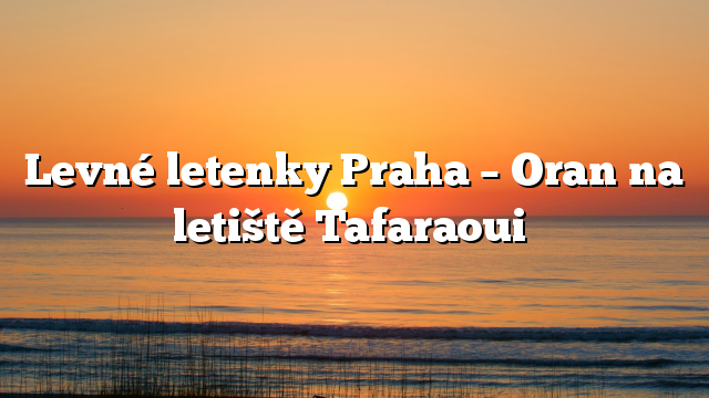 Levné letenky Praha – Oran na letiště Tafaraoui